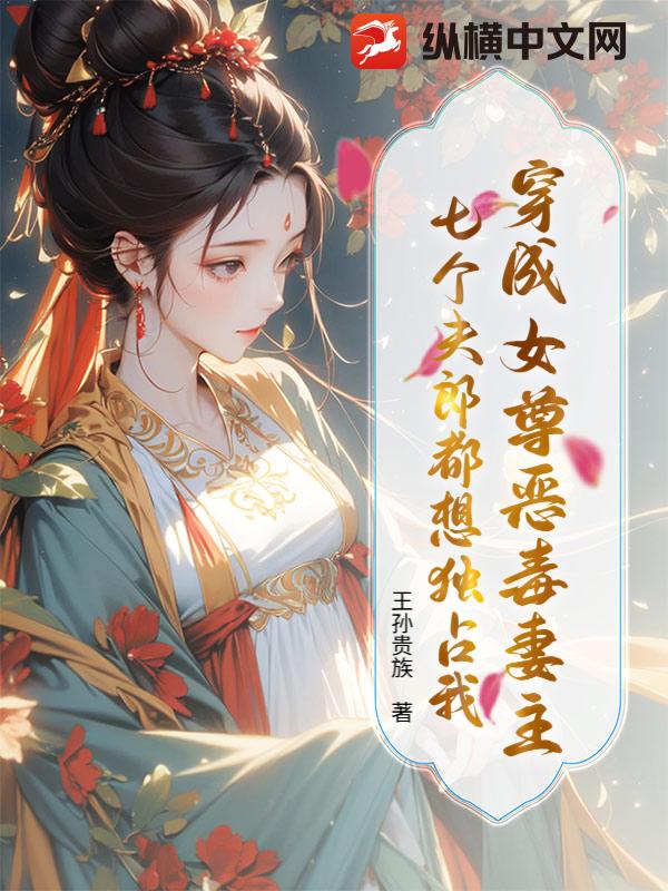 穿成女尊恶毒妻主，七个夫郎都想独占我