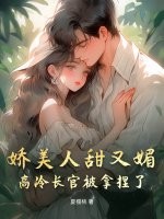 娇美人甜又媚，高冷长官被拿捏了